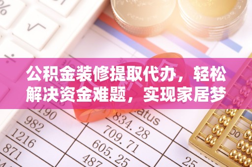 博尔塔拉公积金装修提取代办，轻松解决资金难题，实现家居梦想