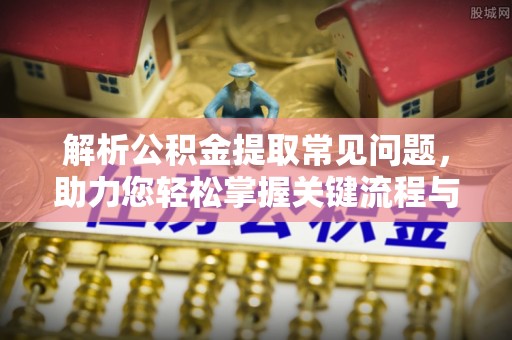 博尔塔拉解析公积金提取常见问题，助力您轻松掌握关键流程与技巧