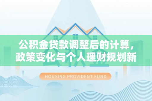 博尔塔拉公积金贷款调整后的计算，政策变化与个人理财规划新方向