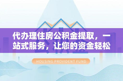 博尔塔拉代办理住房公积金提取，一站式服务，让您的资金轻松到账