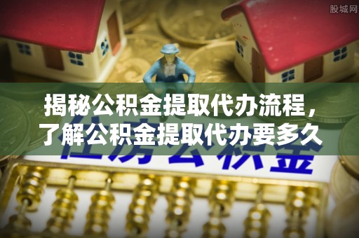 博尔塔拉揭秘公积金提取代办流程，了解公积金提取代办要多久的关键因素