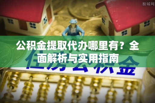 博尔塔拉公积金提取代办哪里有？全面解析与实用指南