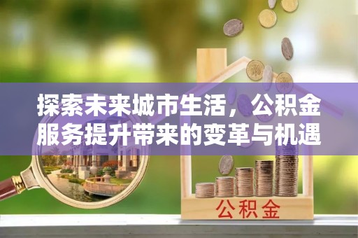 博尔塔拉探索未来城市生活，公积金服务提升带来的变革与机遇