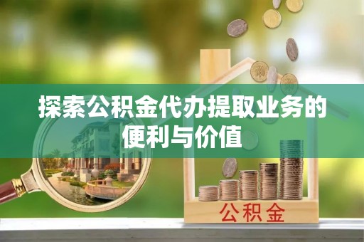 博尔塔拉探索公积金代办提取业务的便利与价值