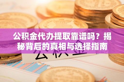 博尔塔拉公积金代办提取靠谱吗？揭秘背后的真相与选择指南