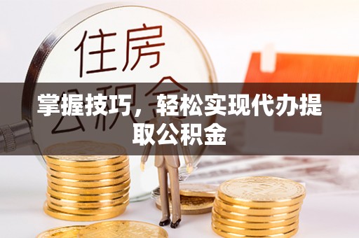 博尔塔拉掌握技巧，轻松实现代办提取公积金
