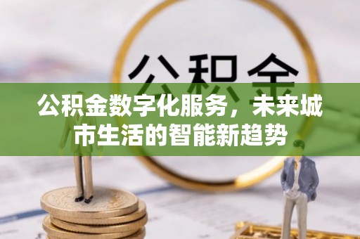博尔塔拉公积金数字化服务，未来城市生活的智能新趋势