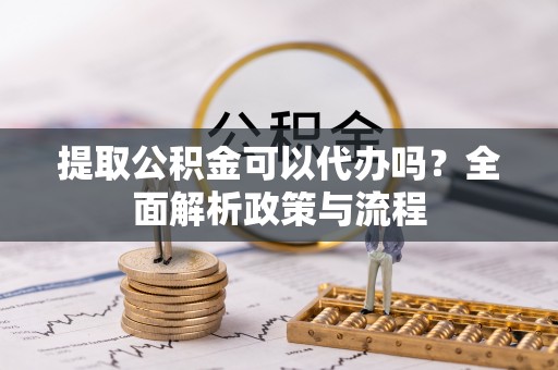 博尔塔拉提取公积金可以代办吗？全面解析政策与流程