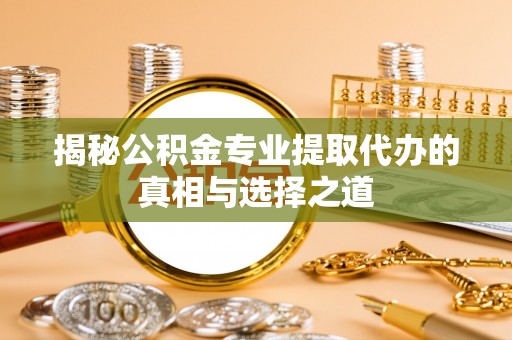 博尔塔拉揭秘公积金专业提取代办的真相与选择之道