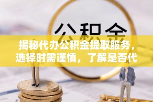 博尔塔拉揭秘代办公积金提取服务，选择时需谨慎，了解是否代办公积金提取可靠吗？