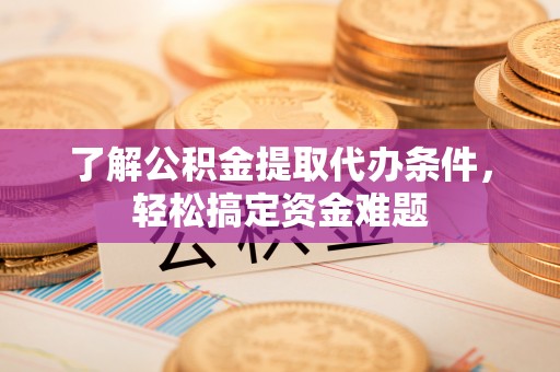 博尔塔拉了解公积金提取代办条件，轻松搞定资金难题