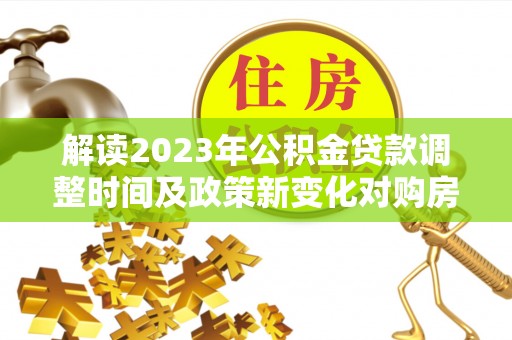博尔塔拉解读2023年公积金贷款调整时间及政策新变化对购房的影响