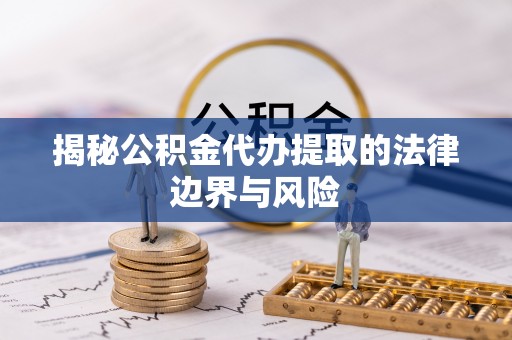 博尔塔拉揭秘公积金代办提取的法律边界与风险