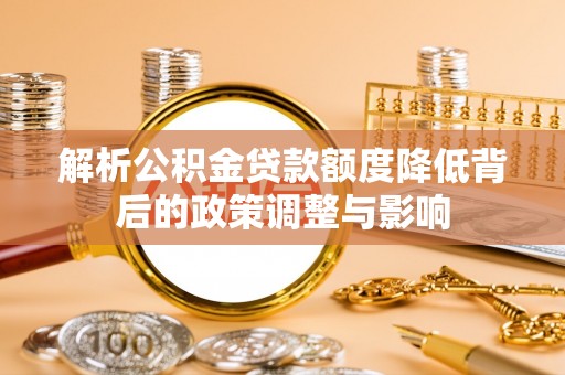 博尔塔拉解析公积金贷款额度降低背后的政策调整与影响