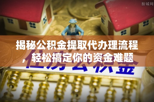 博尔塔拉揭秘公积金提取代办理流程，轻松搞定你的资金难题