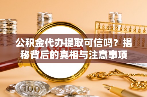 博尔塔拉公积金代办提取可信吗？揭秘背后的真相与注意事项