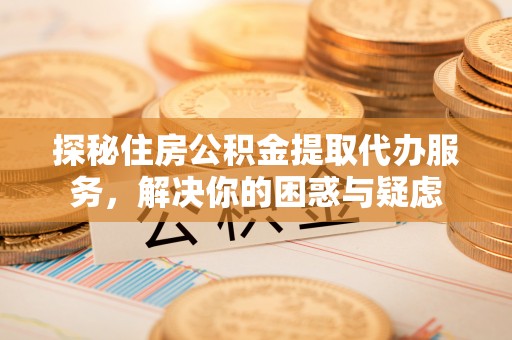博尔塔拉探秘住房公积金提取代办服务，解决你的困惑与疑虑