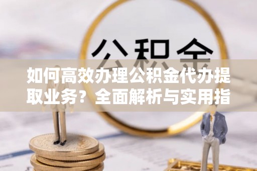 博尔塔拉如何高效办理公积金代办提取业务？全面解析与实用指南