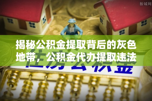 博尔塔拉揭秘公积金提取背后的灰色地带，公积金代办提取违法不？