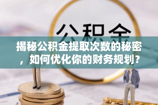 博尔塔拉揭秘公积金提取次数的秘密，如何优化你的财务规划？