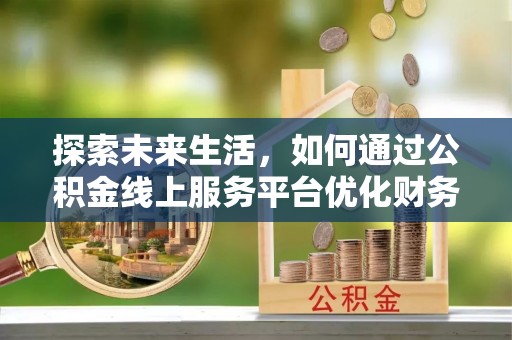 博尔塔拉探索未来生活，如何通过公积金线上服务平台优化财务管理