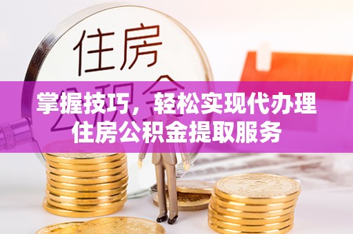 博尔塔拉掌握技巧，轻松实现代办理住房公积金提取服务