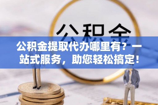 博尔塔拉公积金提取代办哪里有？一站式服务，助您轻松搞定！