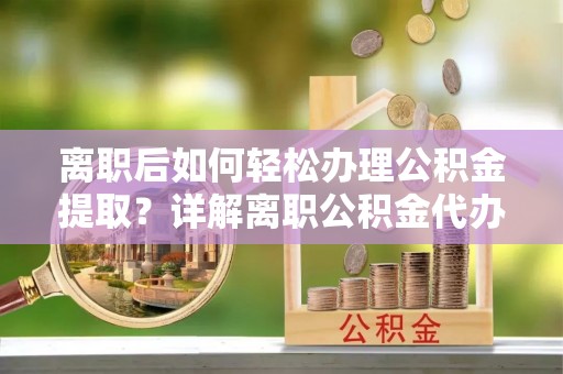 博尔塔拉离职后如何轻松办理公积金提取？详解离职公积金代办提取流程