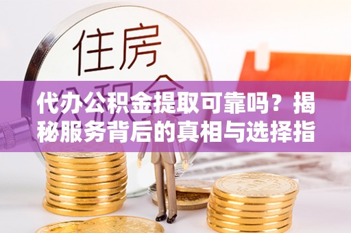 博尔塔拉代办公积金提取可靠吗？揭秘服务背后的真相与选择指南