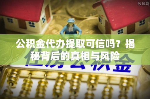博尔塔拉公积金代办提取可信吗？揭秘背后的真相与风险