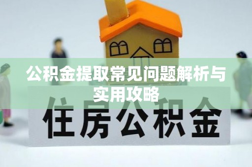 博尔塔拉公积金提取常见问题解析与实用攻略