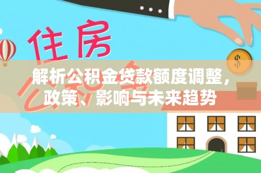博尔塔拉解析公积金贷款额度调整，政策、影响与未来趋势