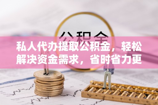 博尔塔拉私人代办提取公积金，轻松解决资金需求，省时省力更高效