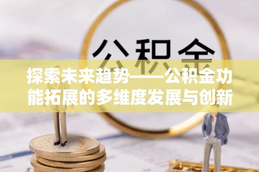 博尔塔拉探索未来趋势——公积金功能拓展的多维度发展与创新