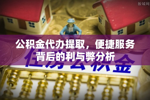 博尔塔拉公积金代办提取，便捷服务背后的利与弊分析