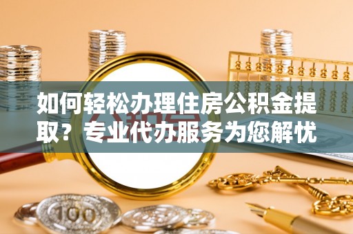 博尔塔拉如何轻松办理住房公积金提取？专业代办服务为您解忧