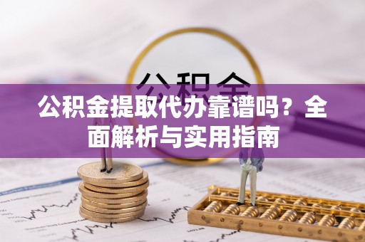 博尔塔拉公积金提取代办靠谱吗？全面解析与实用指南