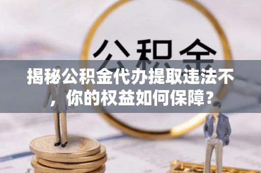 博尔塔拉揭秘公积金代办提取违法不，你的权益如何保障？